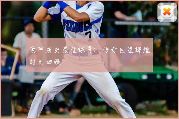 意甲历史最佳球员:传奇巨星辉煌时刻回顾
