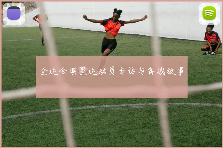 全运会明星运动员专访与备战故事