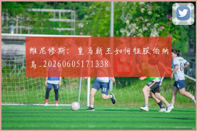维尼修斯:皇马新王如何征服伯纳乌_20260605171338
