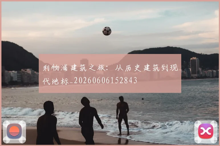利物浦建筑之旅:从历史建筑到现代地标_20260606152843