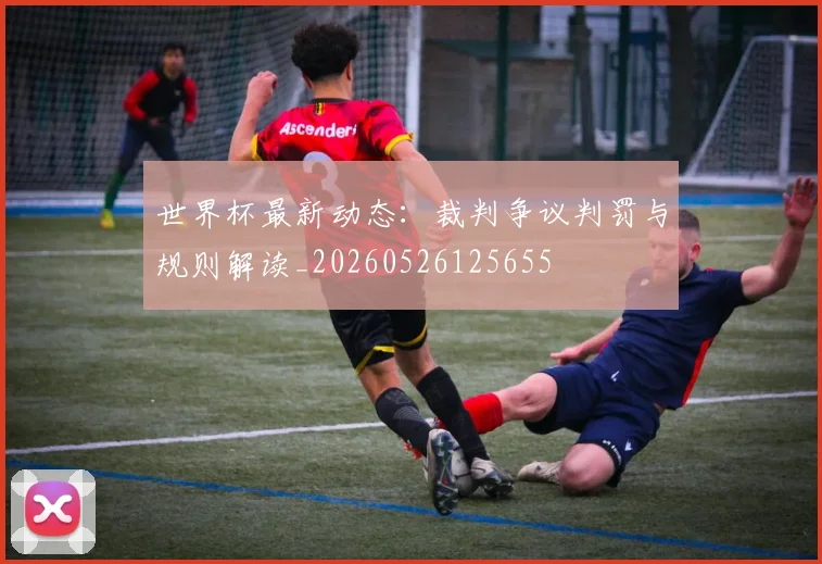 世界杯最新动态：裁判争议判罚与规则解读_20260526125655