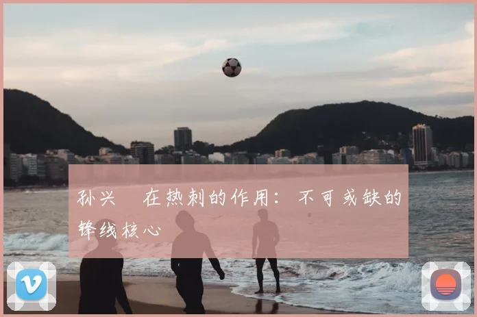 孙兴慜在热刺的作用:不可或缺的锋线核心