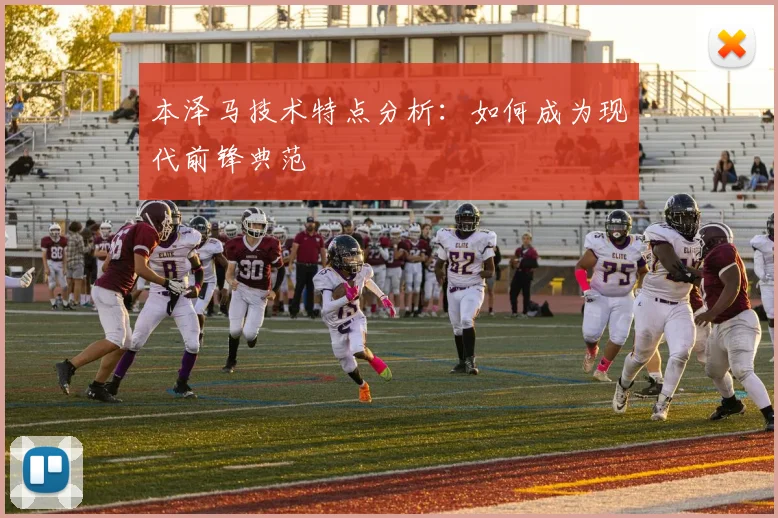 本泽马技术特点分析:如何成为现代前锋典范