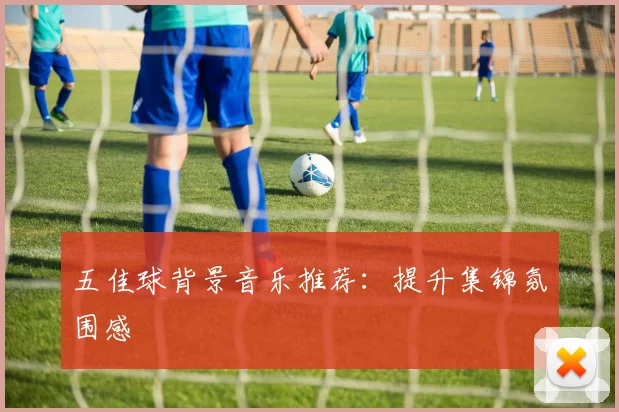 五佳球背景音乐推荐:提升集锦氛围感