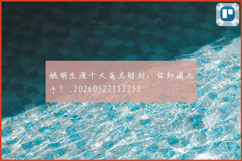 姚明生涯十大高光时刻,你知道几个?_20260527112252
