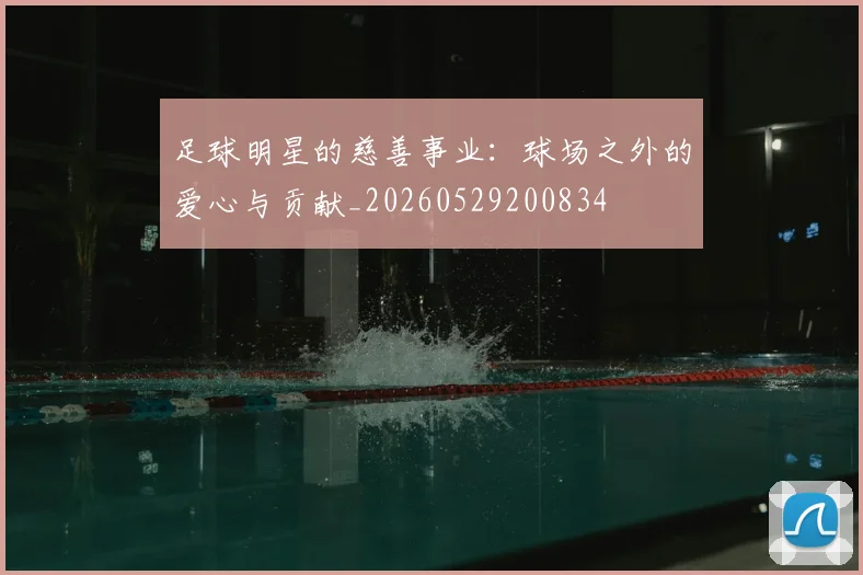 足球明星的慈善事业:球场之外的爱心与贡献_20260529200834