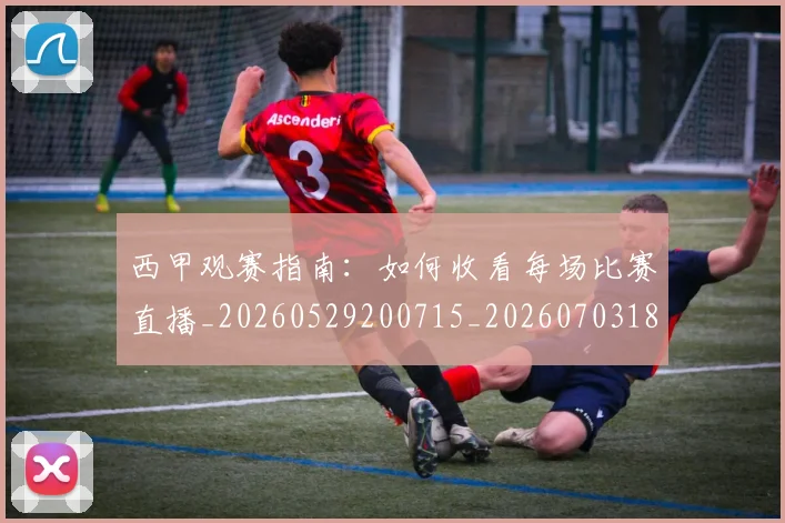 西甲观赛指南:如何收看每场比赛直播_20260529200715_20260703181918