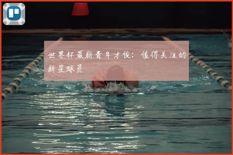 世界杯最新青年才俊:值得关注的新星球员