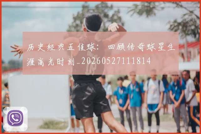 历史经典五佳球:回顾传奇球星生涯高光时刻_20260527111814