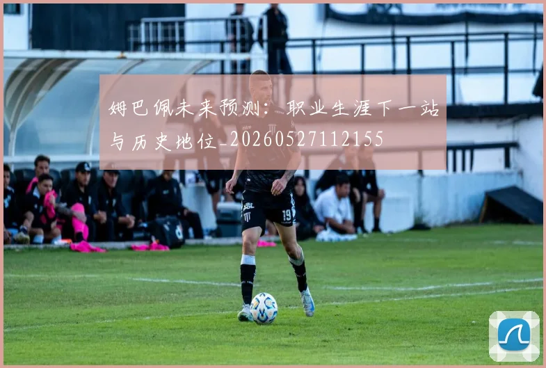 姆巴佩未来预测:职业生涯下一站与历史地位_20260527112155