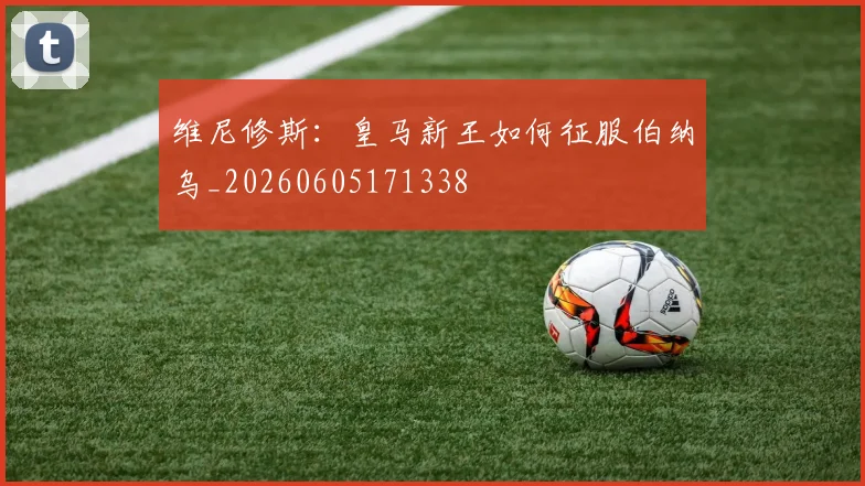 维尼修斯:皇马新王如何征服伯纳乌_20260605171338