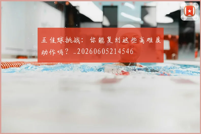 五佳球挑战:你能复刻这些高难度动作吗?_20260605214546