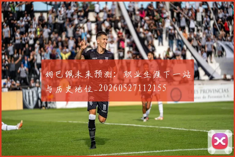 姆巴佩未来预测:职业生涯下一站与历史地位_20260527112155
