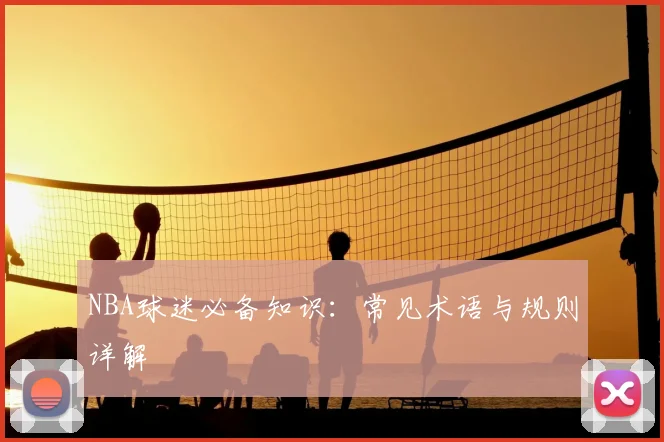 NBA球迷必备知识:常见术语与规则详解