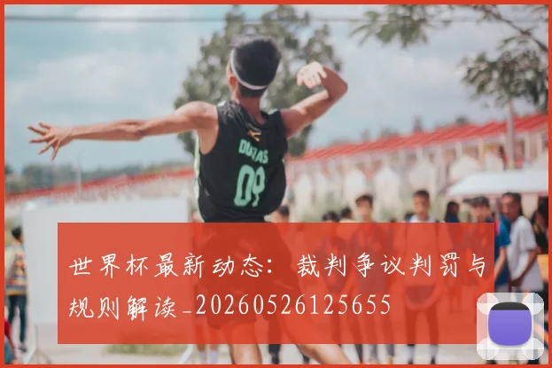 世界杯最新动态:裁判争议判罚与规则解读_20260526125655