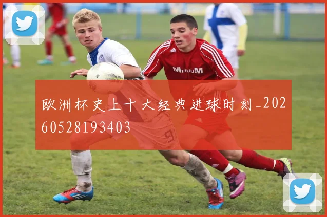 欧洲杯史上十大经典进球时刻_20260528193403